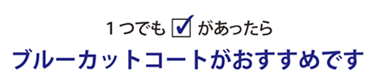 1つでも当てはまったらブルーカットコートがお勧めです。