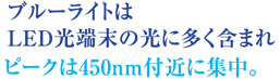 ブルーライトはLED光端末の光に多く含まれピークは450nm付近に集中。