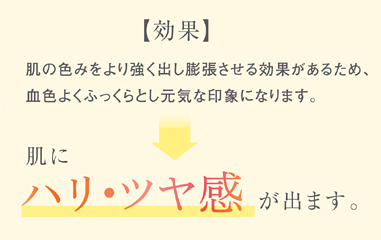 肌の色みをより強く出し膨張させる効果があるため、血色よくふっくらとし元気な印象になります。