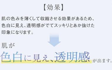 肌の色みを薄くして収縮させる効果があるため、色白に見え、透明感がでてスッキリとあか抜けた印象になります。