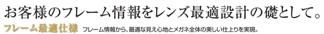 お客様のフレーム情報をレンズ最適設計の礎として。