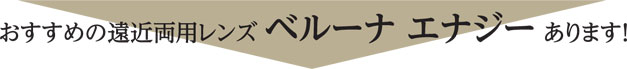 おすすめの遠近両用レンズ ベルーナ エナジー あります!