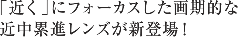 「近く」にフォーカスした画期的な近中累進レンズが登場!