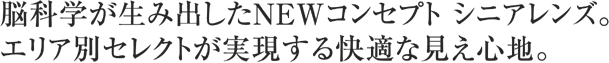 脳科学が生み出したNEWコンセプトシニアレンズ。エリア別セレクトが実現する快適な見え心地。