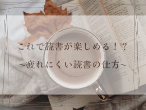 これで読書の秋が楽しめる！？～疲れにくい読書の仕方～