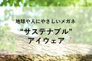 地球や人にやさしいメガネ「サステナブルアイウェア」