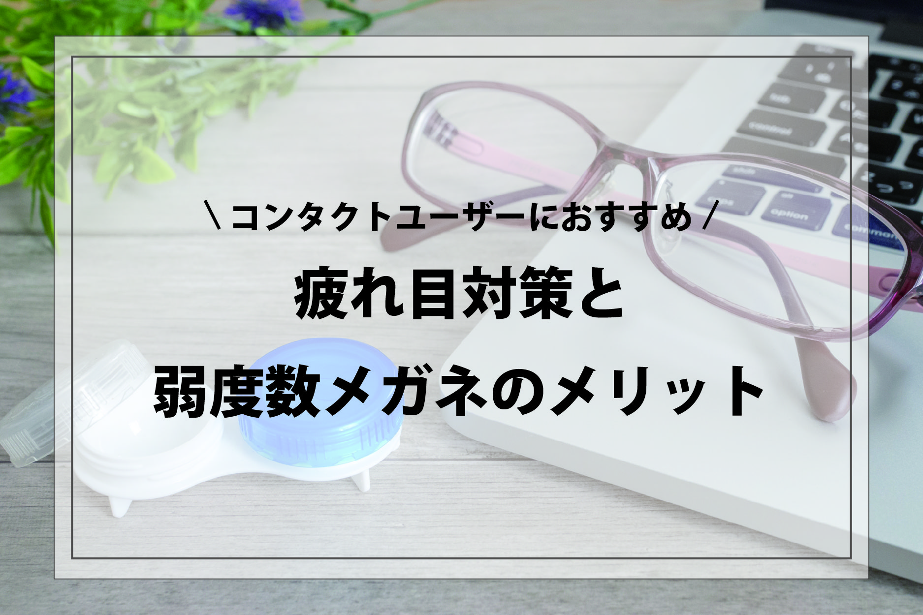 コンタクトユーザーにおすすめしたい！「疲れ目対策」と「弱度数メガネ」のメリット