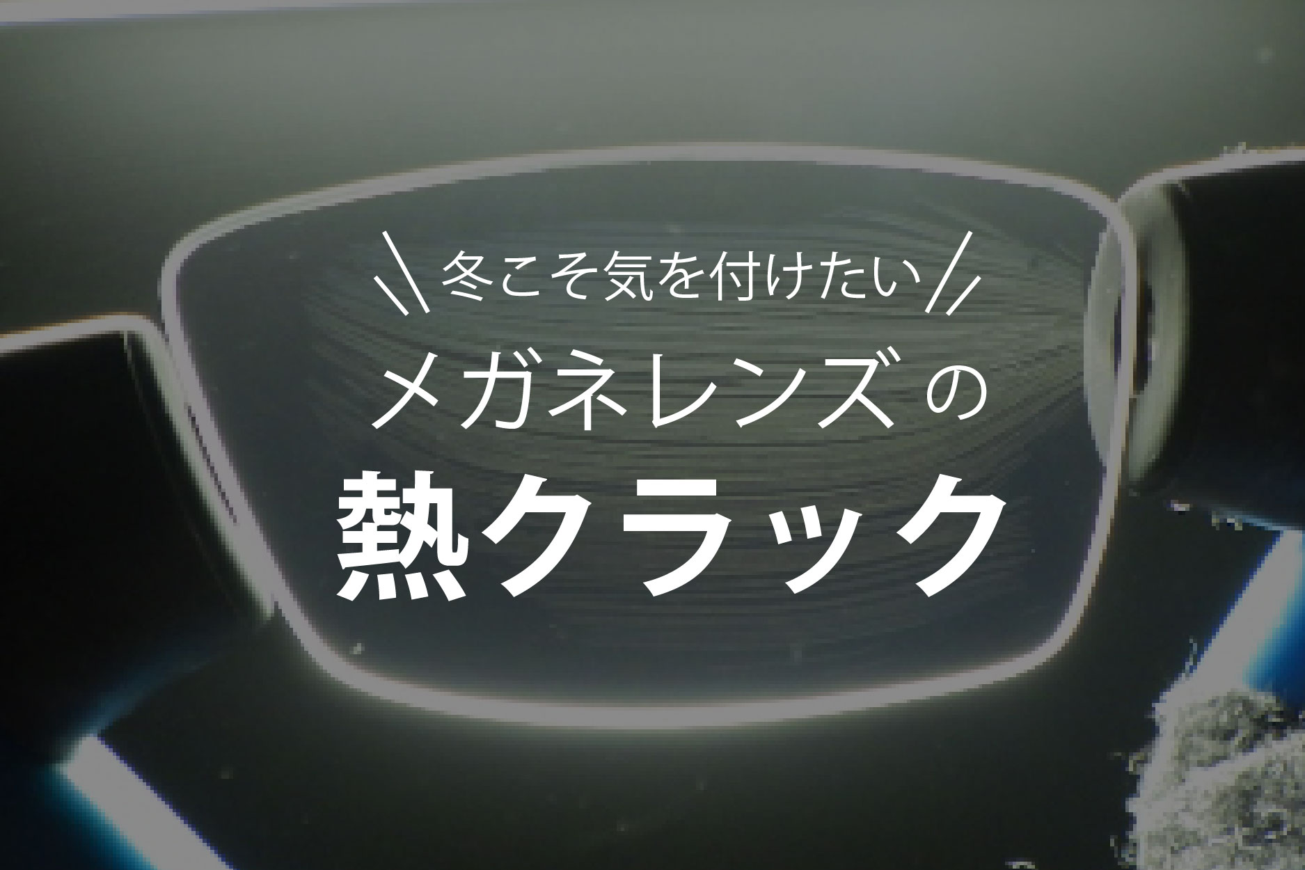 冬こそ気を付けたいメガネレンズの「熱クラック」