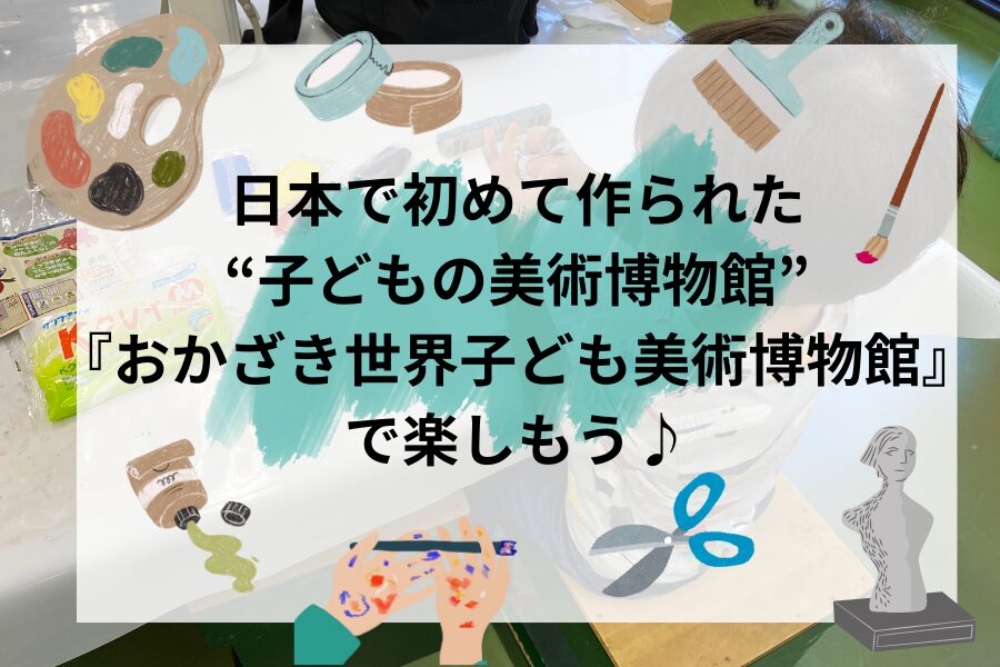 日本で初めて作られた子どもの美術博物館！『おかざき世界子ども美術博物館』で楽しもう♪