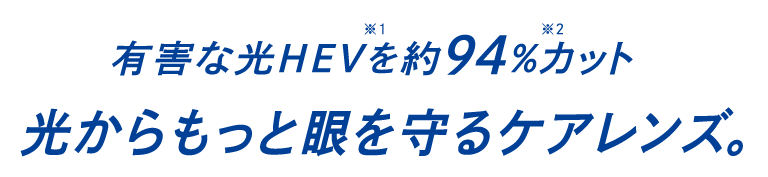 有害な光HEV（※1）を約94%（※2）カット 光からもっと眼を守るケアレンズ。