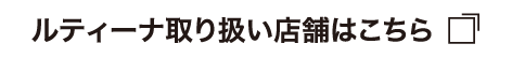 ルティーナ取り扱い店舗はこちら