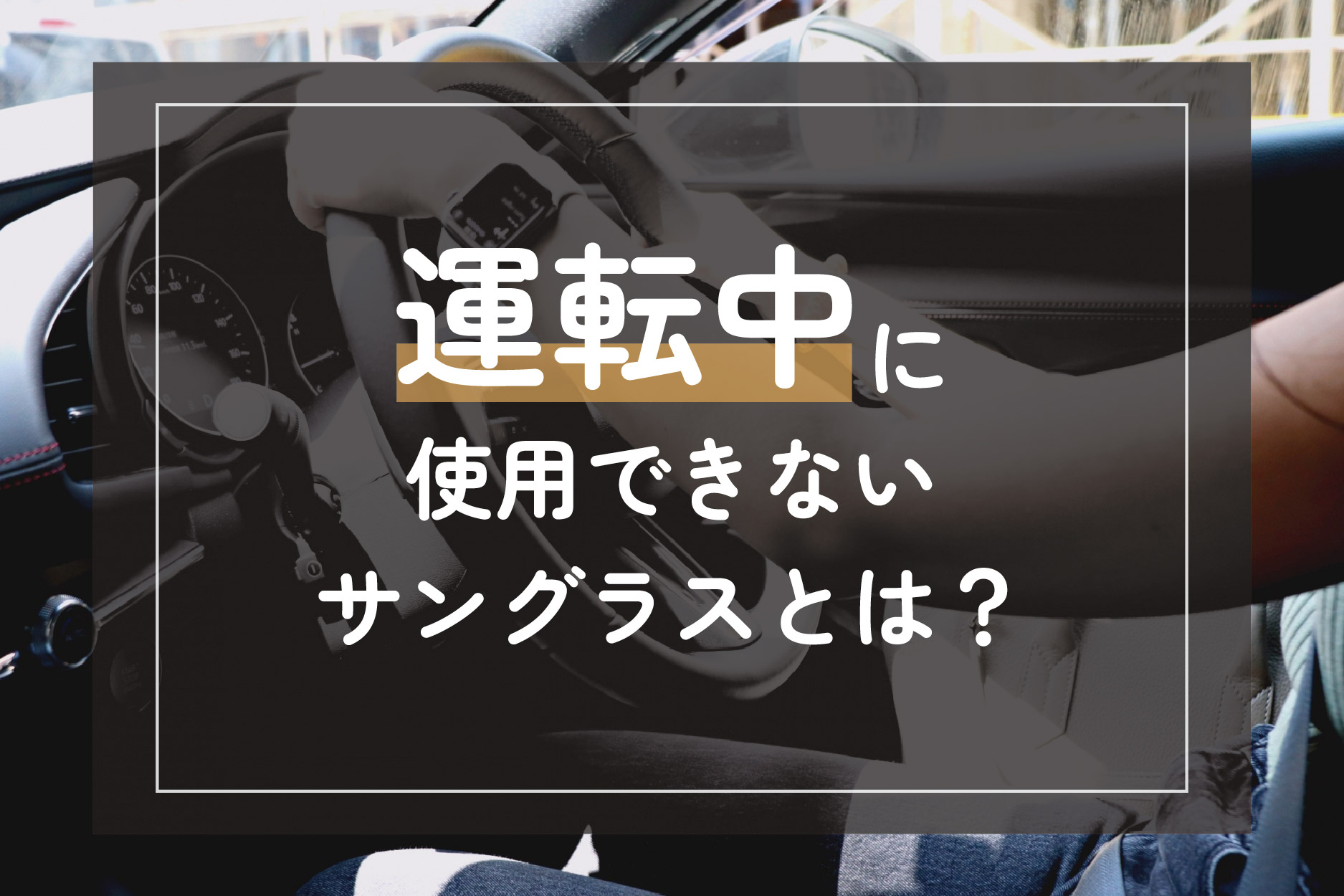 運転中に使用できないサングラスとは？理由や最適カラーをご紹介！