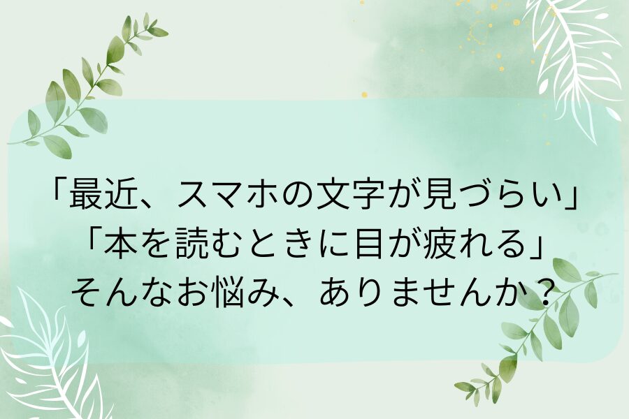 「最近、小さい文字が見えづらくなった」と感じている方へ