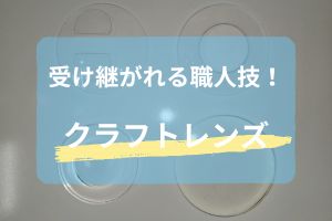 受け継がれ続ける職人技！「クラフトレンズ」