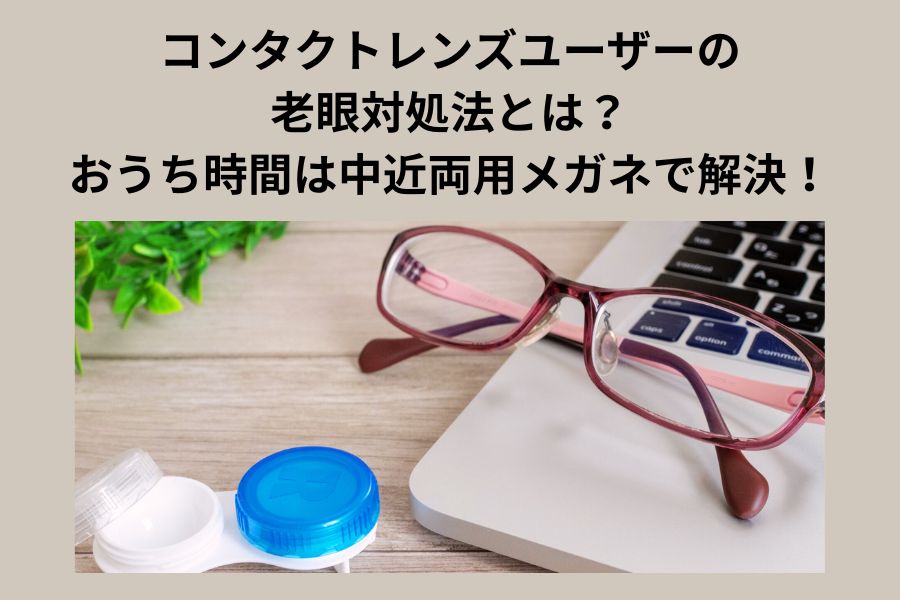 コンタクトレンズユーザーの老眼対処法とは？おうち時間は中近両用メガネで解決！