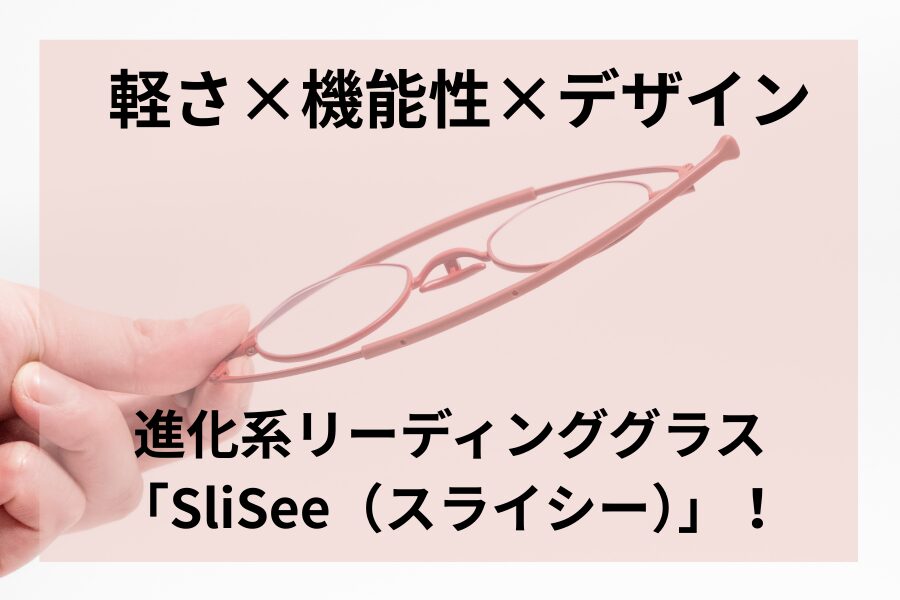 軽さ×機能性×デザイン。進化系リーディンググラス「SliSee（スライシー）」！