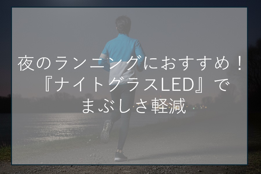 夜のランニングにおすすめ！『ナイトグラスLED』でまぶしさ軽減